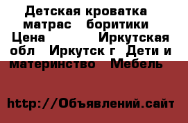 Детская кроватка   матрас   боритики › Цена ­ 5 500 - Иркутская обл., Иркутск г. Дети и материнство » Мебель   